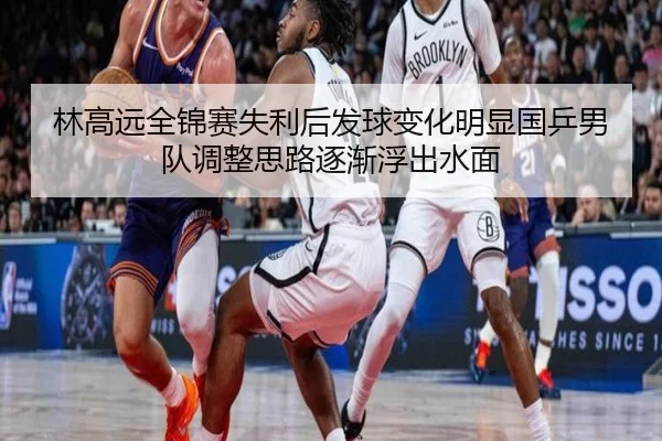 林高远全锦赛失利后发球变化明显国乒男队调整思路逐渐浮出水面